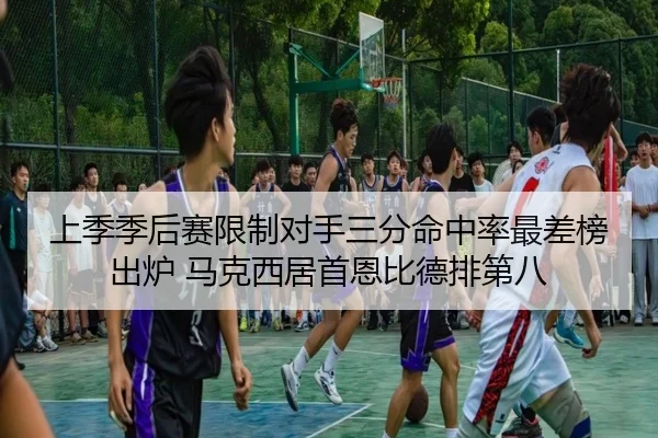 上季季后赛限制对手三分命中率最差榜出炉 马克西居首恩比德排第八