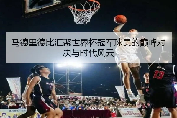 马德里德比汇聚世界杯冠军球员的巅峰对决与时代风云
